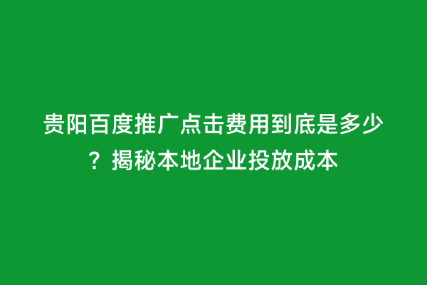 贵阳百度推广点击费用到底是多少？揭秘本地企业投放成本