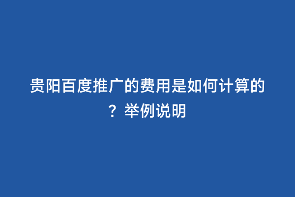 贵阳百度推广的费用是如何计算的？举例说明
