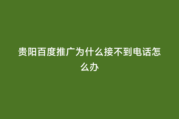 贵阳百度推广为什么接不到电话怎么办