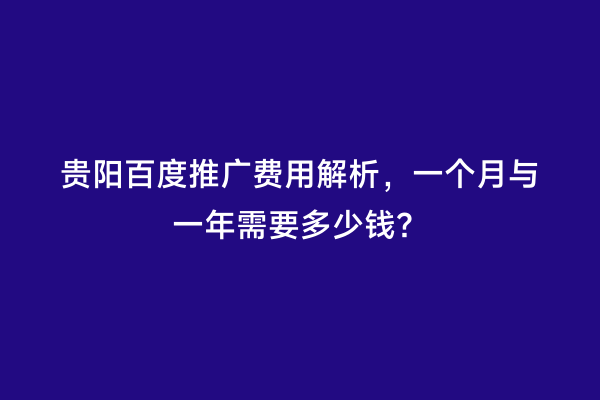 贵阳百度推广费用解析，一个月与一年需要多少钱？