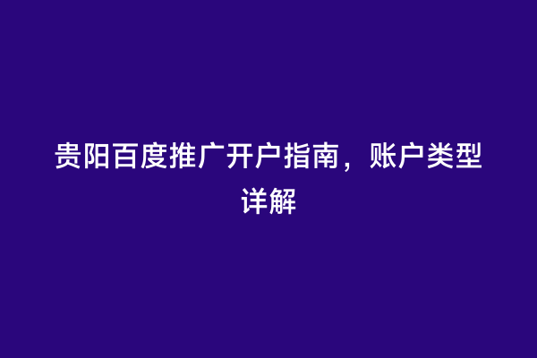 贵阳百度推广开户指南，账户类型详解
