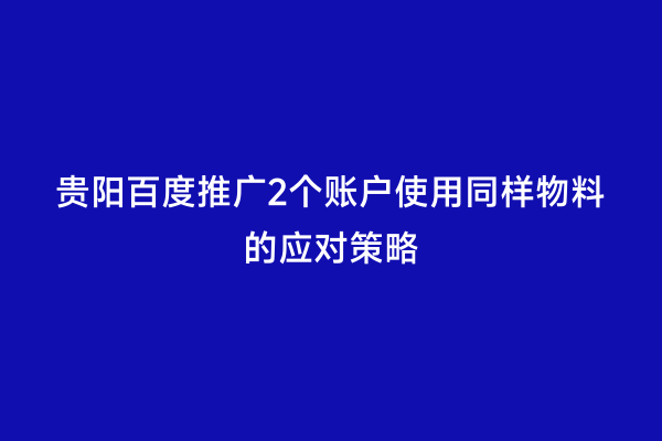 贵阳百度推广2个账户使用同样物料的应对策略