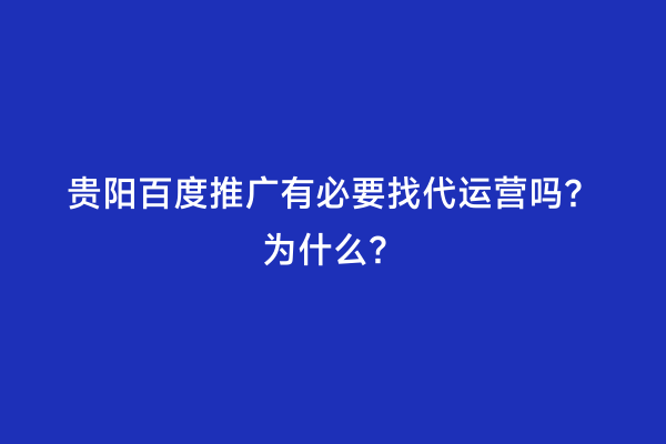 贵阳百度推广有必要找代运营吗？为什么？