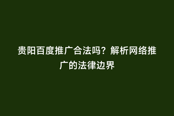 贵阳百度推广合法吗？解析网络推广的法律边界
