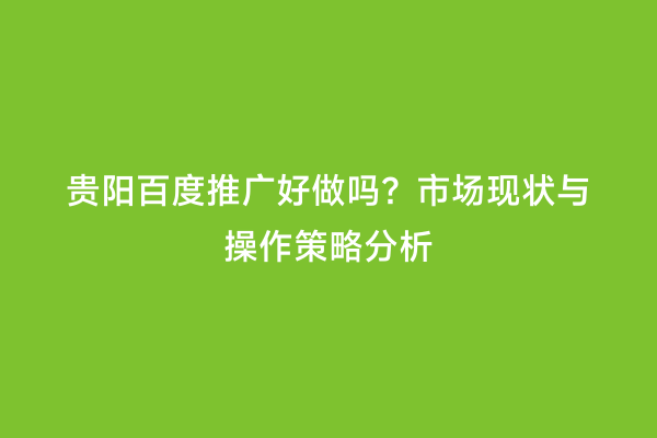 贵阳百度推广好做吗？市场现状与操作策略分析