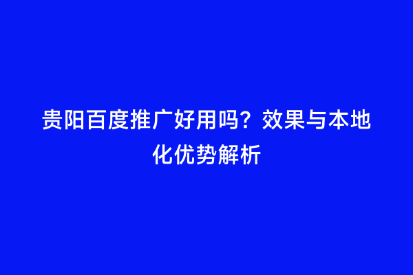 贵阳百度推广好用吗？效果与本地化优势解析