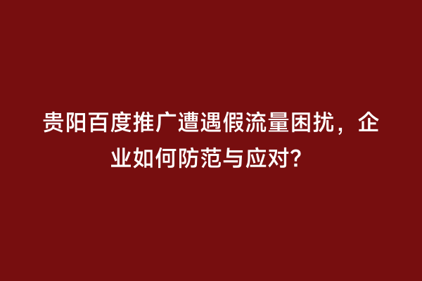 贵阳百度推广遭遇假流量困扰，企业如何防范与应对？