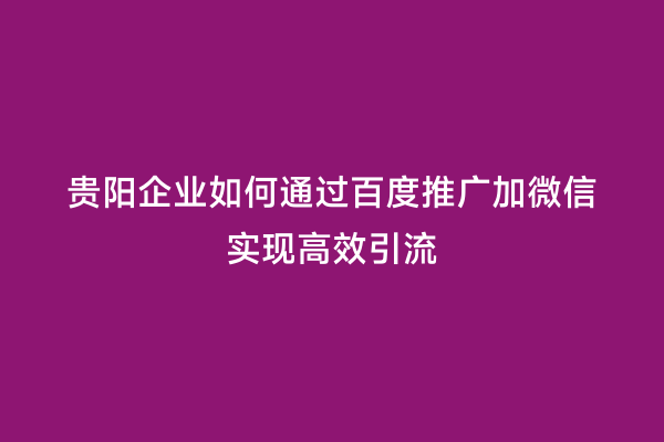 贵阳企业如何通过百度推广加微信实现高效引流
