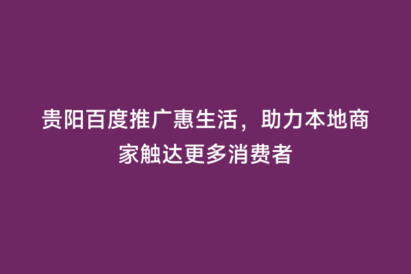 贵阳百度推广惠生活，助力本地商家触达更多消费者