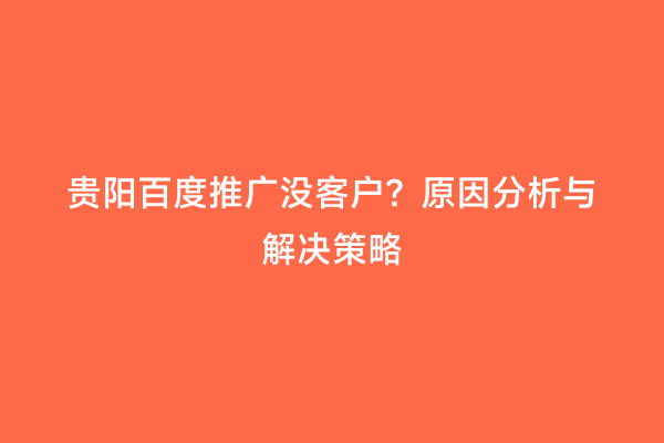 贵阳百度推广没客户？原因分析与解决策略