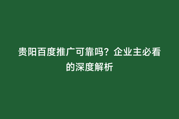 贵阳百度推广可靠吗？企业主必看的深度解析