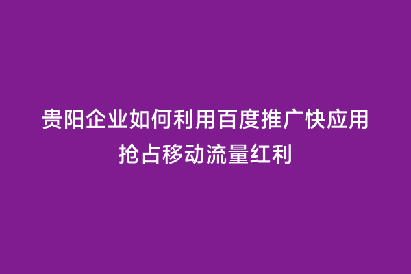 贵阳企业如何利用百度推广快应用抢占移动流量红利