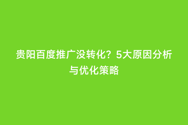 贵阳百度推广没转化？5大原因分析与优化策略