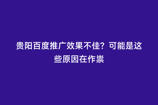 贵阳百度推广效果不佳？可能是这些原因在作祟