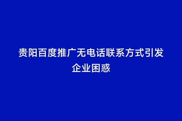 贵阳百度推广无电话联系方式引发企业困惑