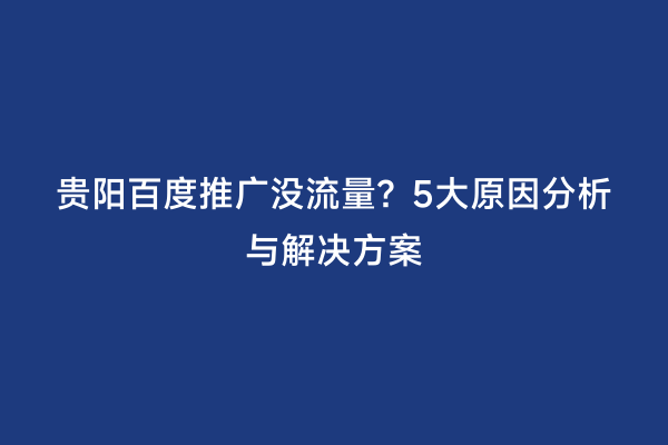 贵阳百度推广没流量？5大原因分析与解决方案