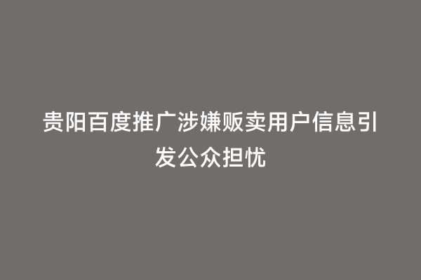 贵阳百度推广涉嫌贩卖用户信息引发公众担忧