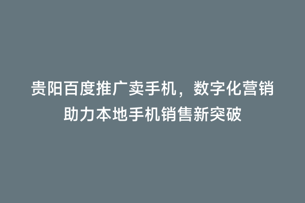 贵阳百度推广卖手机，数字化营销助力本地手机销售新突破
