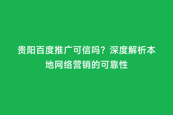 贵阳百度推广可信吗？深度解析本地网络营销的可靠性