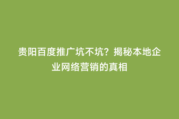 贵阳百度推广坑不坑？揭秘本地企业网络营销的真相