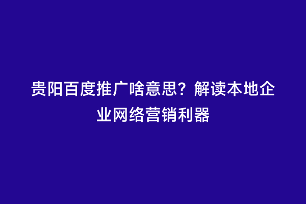 贵阳百度推广啥意思？解读本地企业网络营销利器