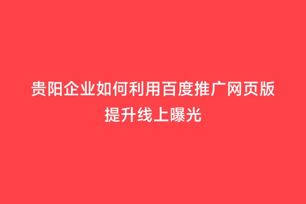 贵阳企业如何利用百度推广网页版提升线上曝光