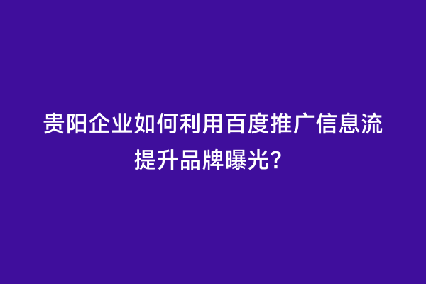 贵阳企业如何利用百度推广信息流提升品牌曝光？