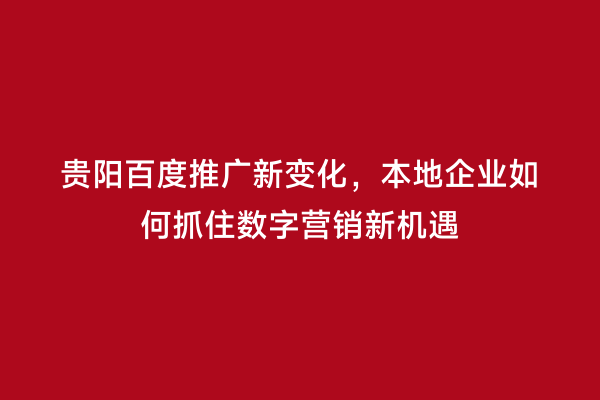 贵阳百度推广新变化，本地企业如何抓住数字营销新机遇