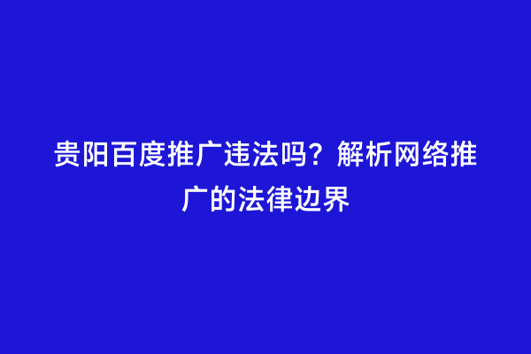 贵阳百度推广违法吗？解析网络推广的法律边界