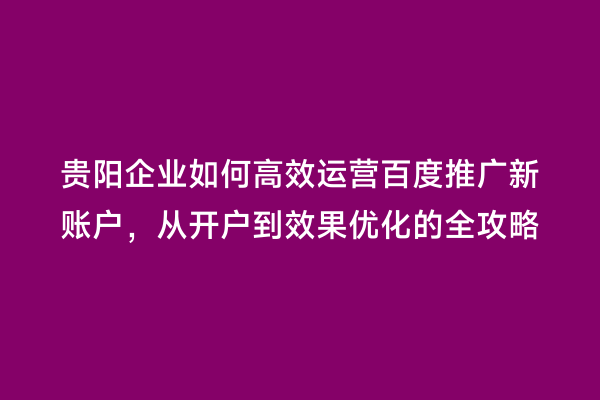 贵阳企业如何高效运营百度推广新账户，从开户到效果优化的全攻略