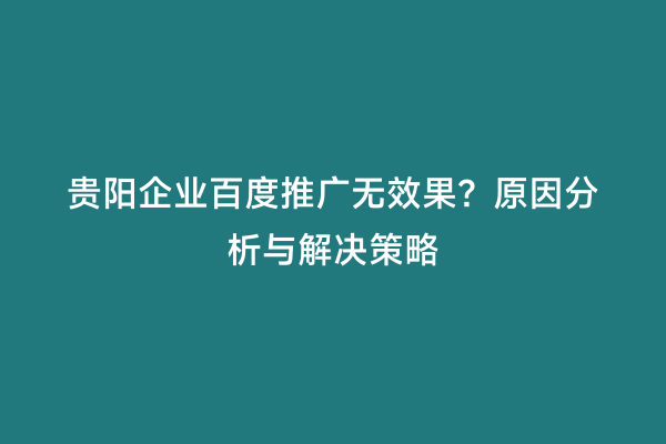 贵阳企业百度推广无效果？原因分析与解决策略