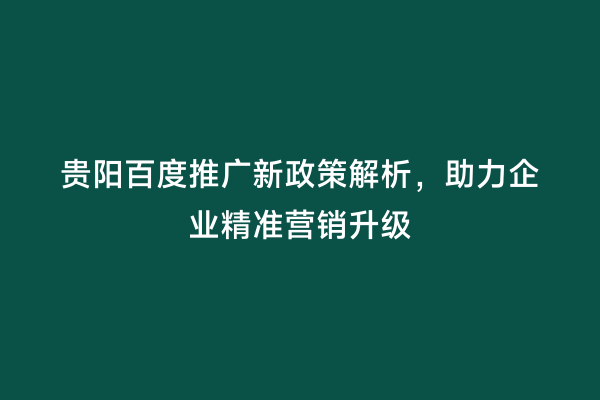 贵阳百度推广新政策解析，助力企业精准营销升级