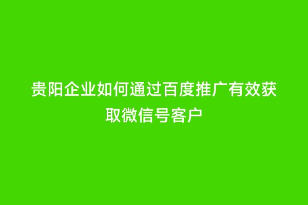 贵阳企业如何通过百度推广有效获取微信号客户