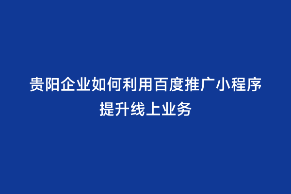 贵阳企业如何利用百度推广小程序提升线上业务