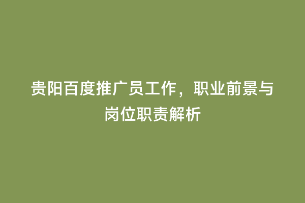 贵阳百度推广员工作，职业前景与岗位职责解析