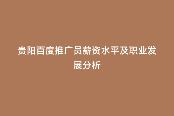贵阳百度推广员薪资水平及职业发展分析