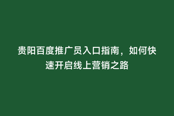 贵阳百度推广员入口指南，如何快速开启线上营销之路