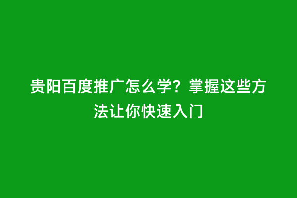 贵阳百度推广怎么学？掌握这些方法让你快速入门
