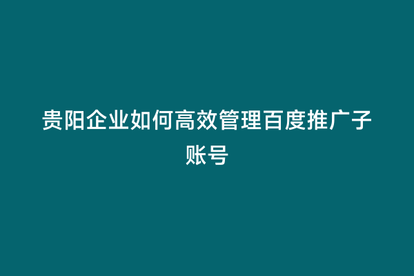 贵阳企业如何高效管理百度推广子账号
