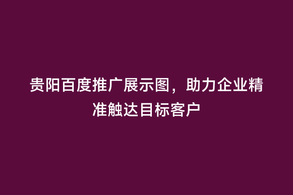贵阳百度推广展示图，助力企业精准触达目标客户