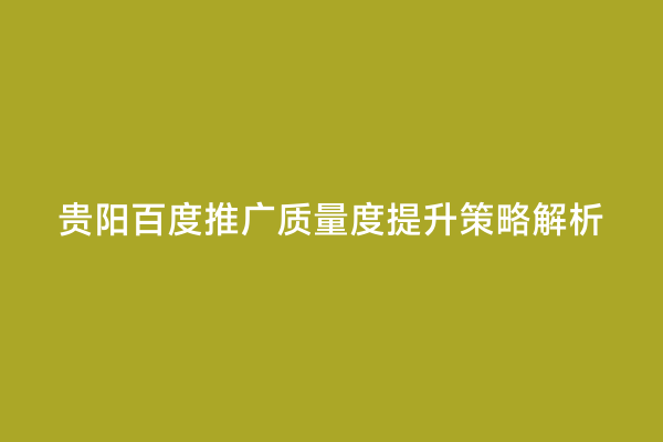 贵阳百度推广质量度提升策略解析