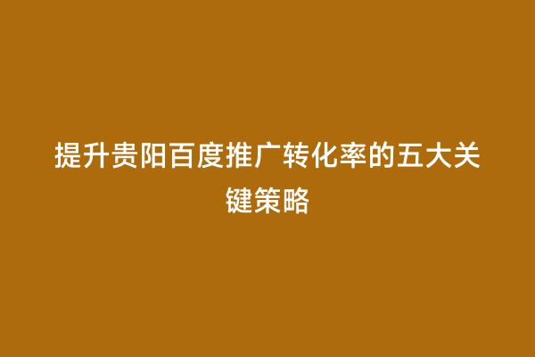 提升贵阳百度推广转化率的五大关键策略