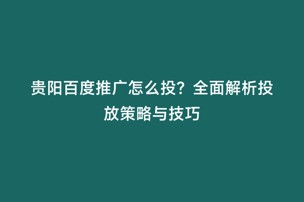 贵阳百度推广怎么投？全面解析投放策略与技巧