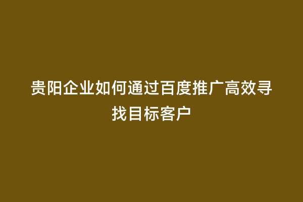 贵阳企业如何通过百度推广高效寻找目标客户
