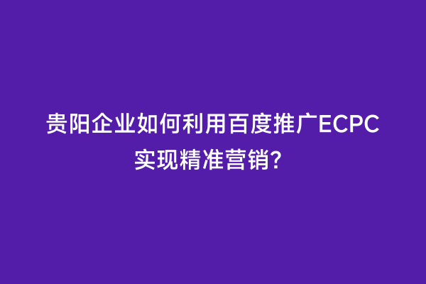 贵阳企业如何利用百度推广ECPC实现精准营销？