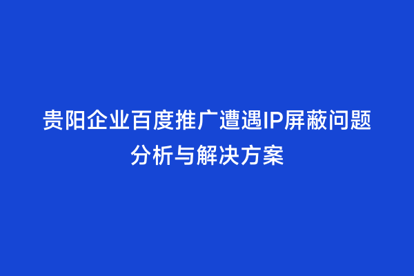 贵阳企业百度推广遭遇IP屏蔽问题分析与解决方案