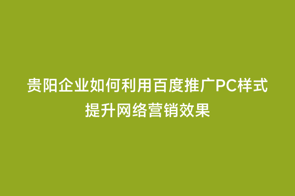 贵阳企业如何利用百度推广PC样式提升网络营销效果