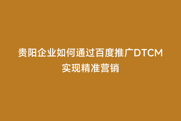贵阳企业如何通过百度推广DTCM实现精准营销