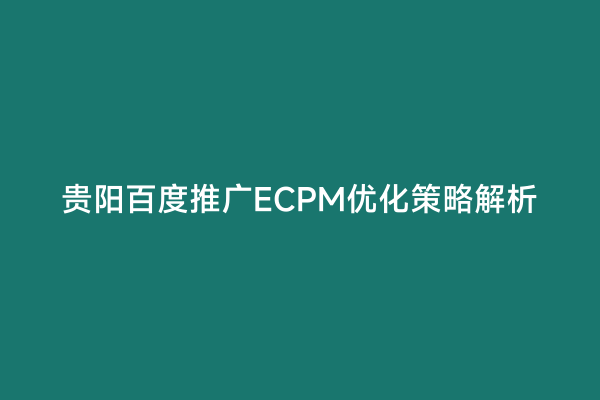 贵阳百度推广ECPM优化策略解析