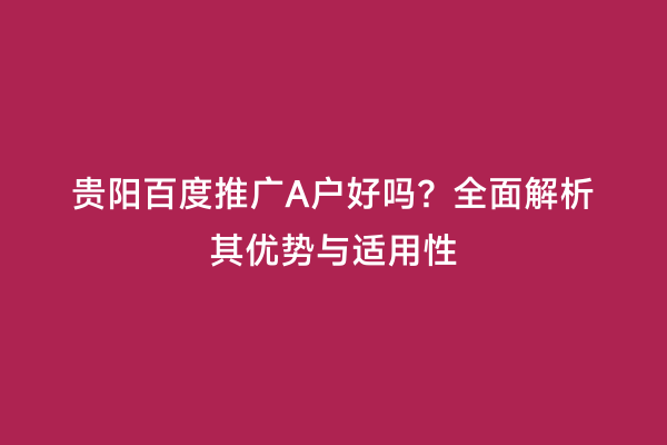 贵阳百度推广A户好吗？全面解析其优势与适用性